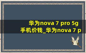 华为nova 7 pro 5g手机价钱_华为nova 7 pro 5g手机壳